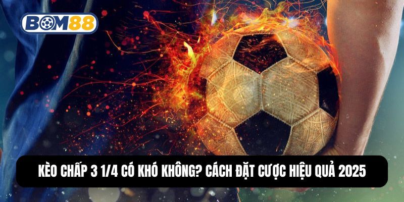 BOM88 Kèo Chấp 3 1/4 Có Khó Không? Cách Đặt Cược Hiệu Quả 2025