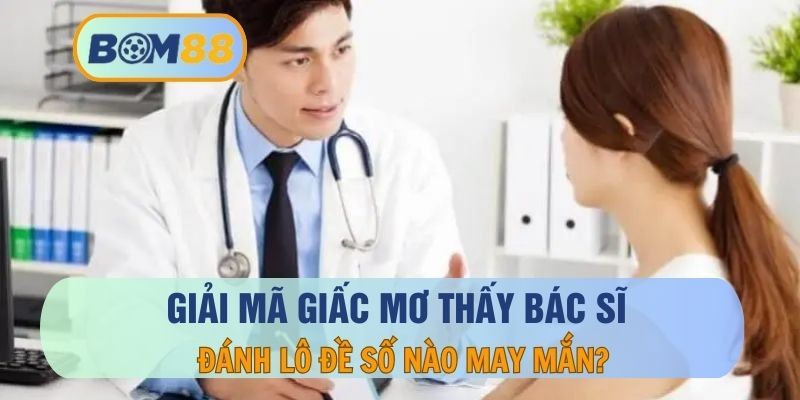 BOM88 Mơ thấy bác sĩ báo hiệu điềm gì ? Giải mã giấc mơ cùng BOM88